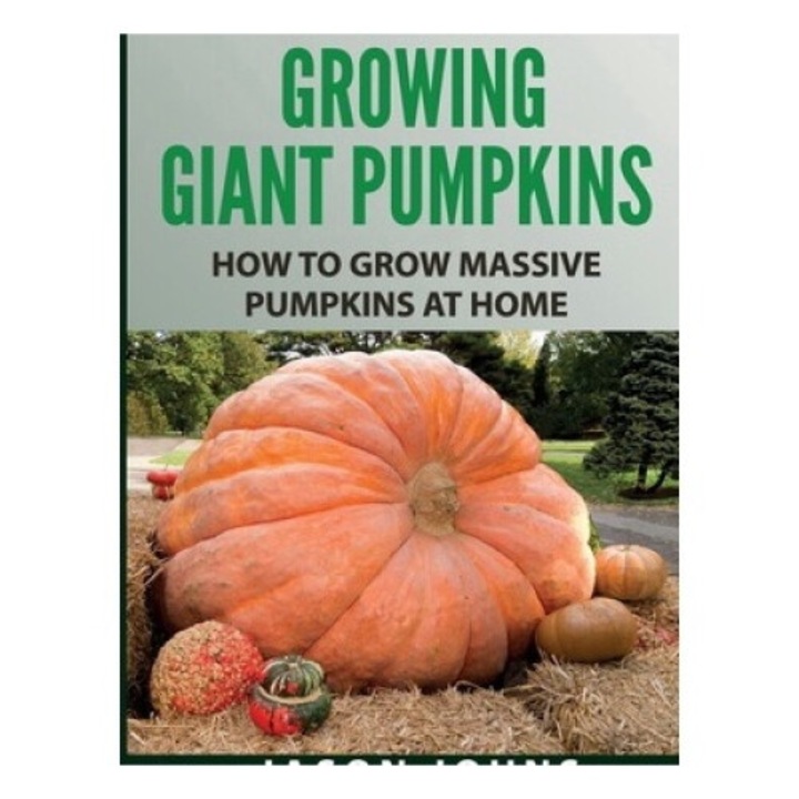 Growing Giant Pumpkins - How To Grow Massive Pumpkins At Home: Secrets For Championship Winning Giant Pumpkins - Jason Johns