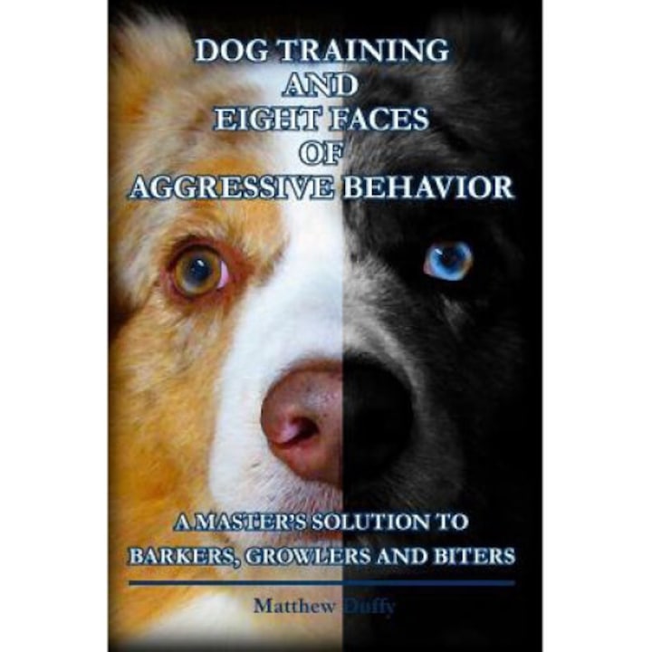 Dog Training And Eight Faces Of Aggressive Behavior: A Master's Solution To Barkers, Growlers And Biters - Matthew Duffy
