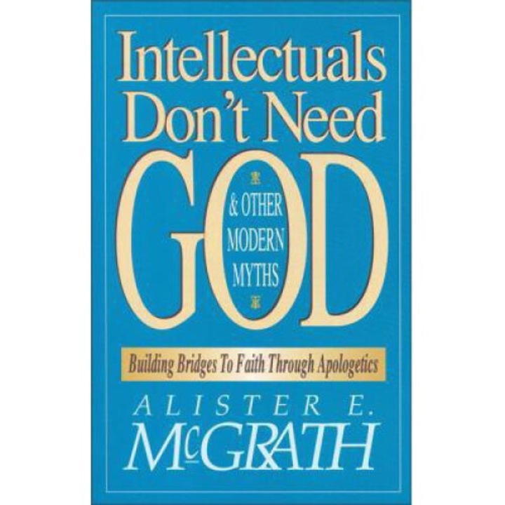 Intellectuals Don't Need God And Other Modern Myths: Building Bridges To Faith Through Apologetics - Alister E. Mcgrath