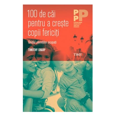 100 De Cai Pentru A Creste Copii Fericiti Ghidul Parintilor Ocupati Timothy Sharp Emag Ro