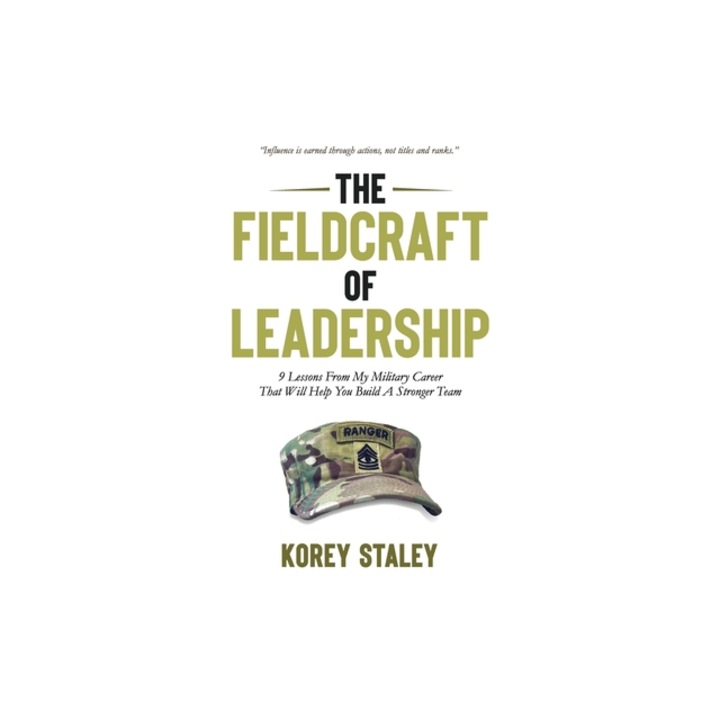 The Fieldcraft of Leadership 9 Lessons from My Military Career That Will Help You Build a Stronger Team, Korey Staley