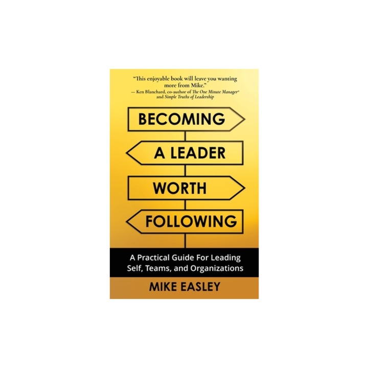 Becoming a Leader Worth Following A Practical Guide for Leading Self, Teams, and Organizations, Mike Easley