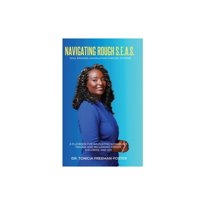 Navigating Rough S.E.A.S. - Soul Eroding Assimilation-Forcing Systems A Playbook for Navigating Workplace Trauma and Reclaiming Power, Wellness, and, Tonicia Freeman-Foster