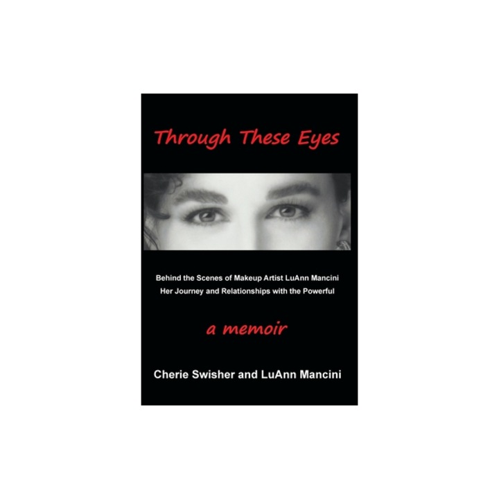 Through These Eyes Behind the Scenes of Makeup Artist LuAnn Mancini Her Journey and Relationships with the Powerful, Cherie Mancini Swisher