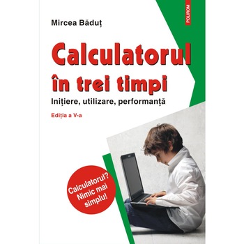 Calculatorul in trei timpi. Initiere, utilizare, performanta (Ediţia a V-a, revazuta si adaugita) - Mircea Badut Calculatorul in trei timpi. Initiere, utilizare, performanta (Ediţia a V-a, revazuta si adaugita) - Mircea Badut