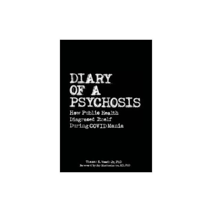 Diary of a Psychosis How Public Health Disgraced Itself During COVID Mania, Thomas E., Jr. Woods