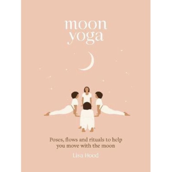 Moon Yoga: Poses, Flows And Rituals To Help You Move With The Moon - Lisa Hood