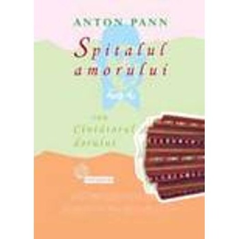 Spitalul amorului sau cintatorul dorului - Anton Pann Spitalul amorului sau cintatorul dorului - Anton Pann