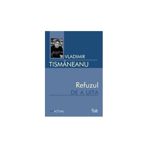 Refuzul de a uita - Vladimir Tismaneanu