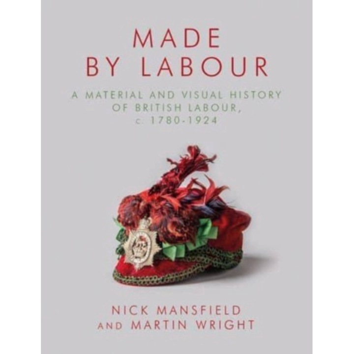 Made By Labour: A Material And Visual History Of British Labour, C. 1780-1924 - Martin Wright