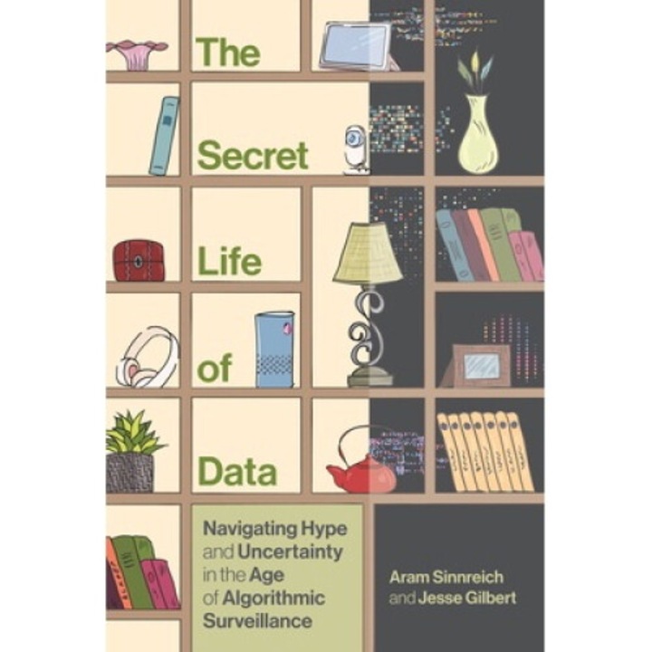 The Secret Life Of Data: Navigating Hype And Uncertainty In The Age Of Algorithmic Surveillance - Aram Sinnreich