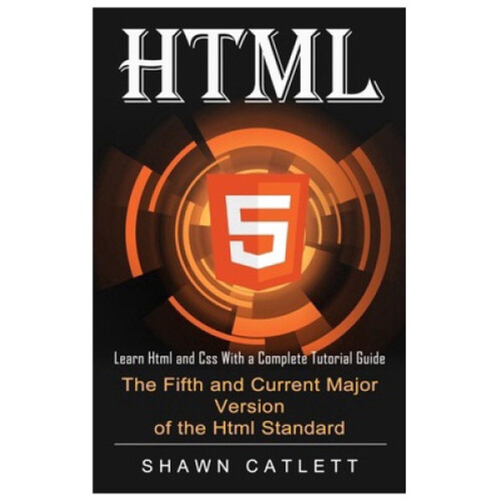 Html5: Learn Html And Css With A Complete Tutorial Guide (the Fifth And Current Major Version Of The Html Standard) - Shawn Catlett