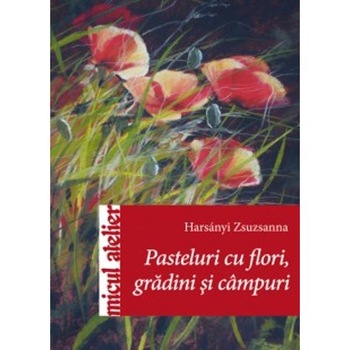 Pasteluri cu flori, gradini si campuri - Harsanyi Zsuzsanna Pasteluri cu flori, gradini si campuri - Harsanyi Zsuzsanna