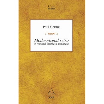 Modernismul retro in romanul romanesc interbelic - Paul Cernat Modernismul retro in romanul romanesc interbelic - Paul Cernat