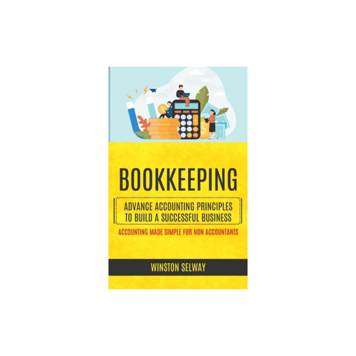 Bookkeeping Advance Accounting Principles To Build A Successful Business Accounting Made Simple For Non Accountants, Winston Selway