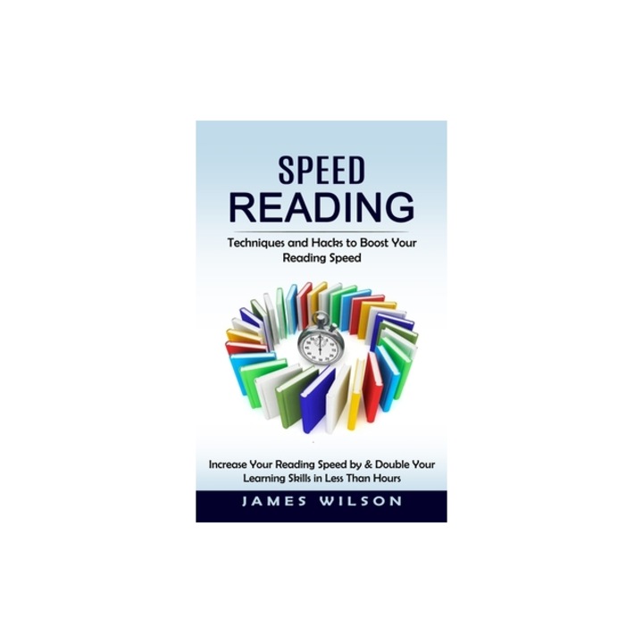 Speed Reading Techniques and Hacks to Boost Your Reading Speed Increase Your Reading Speed by & Double Your Learning Skills in Less, James Wilson