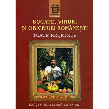 Bucate, vinuri si obiceiuri romanesti. Toate retetele in editie jubiliara. 15 ani - Radu Anton Roman Bucate, vinuri si obiceiuri romanesti. Toate retetele in editie jubiliara. 15 ani - Radu Anton Roman