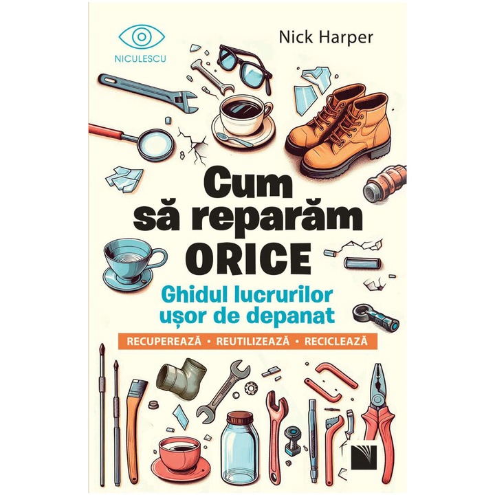 Cum sa reparam orice. Ghidul lucrurilor usor de depanat. Recupereaza, reutilizeaza, recicleaza, Nick Harper