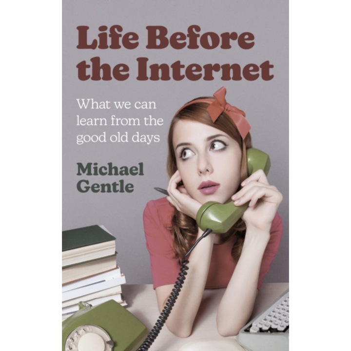 Life Before The Internet: What We Can Learn From The Good Old Days - Michael Gentle