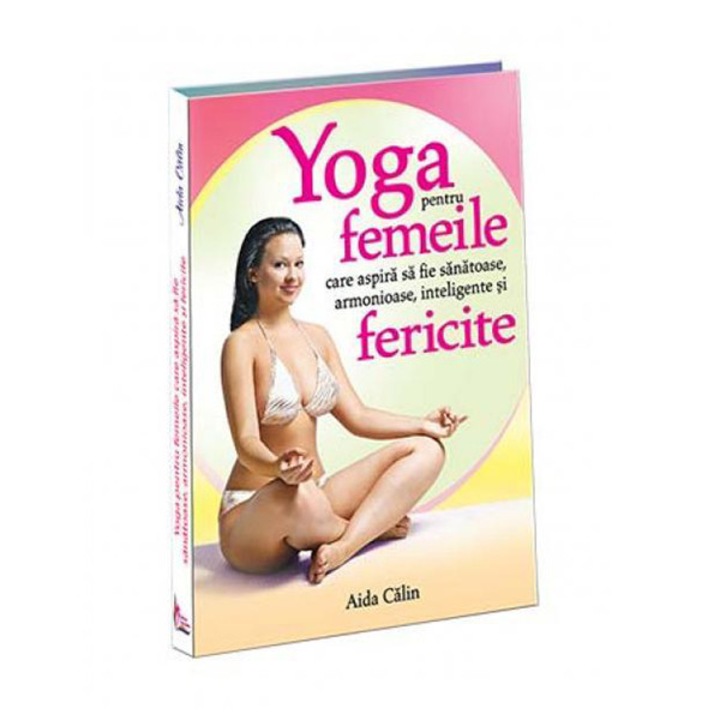 Yoga pentru femeile care aspira sa fie sanatoase, inteligente, armonioase si fericite - Aida Calin