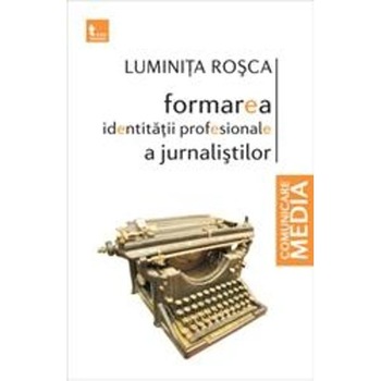 Formarea identitatii profesionale a jurnalistilor - Luminita Rosca Formarea identitatii profesionale a jurnalistilor - Luminita Rosca
