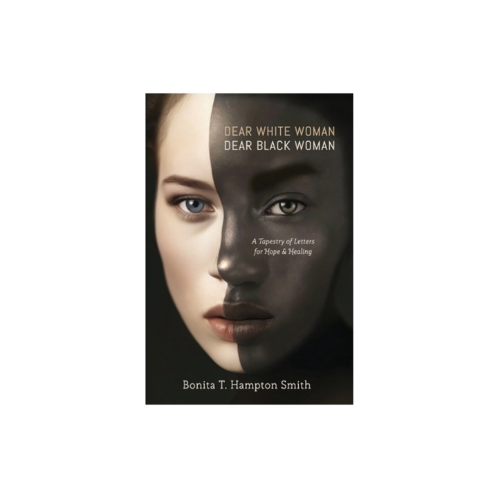 Dear White Woman, Dear Black Woman A Tapestry of Letters for Hope and Healing, Bonita T. Hampton Smith