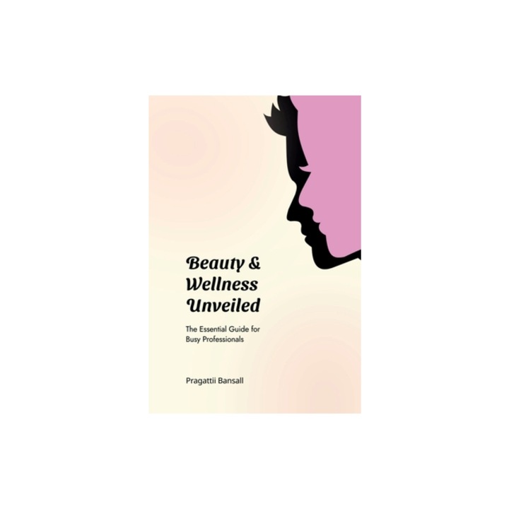 Beauty and Wellness Unveiled The Essential Guide for Busy Professionals, Pragattii Bansall