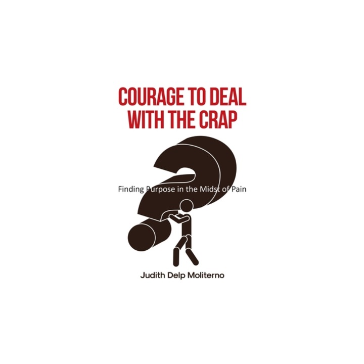 Courage to Deal with the Crap Finding Purpose in the Midst of Pain, Judith Delp Moliterno