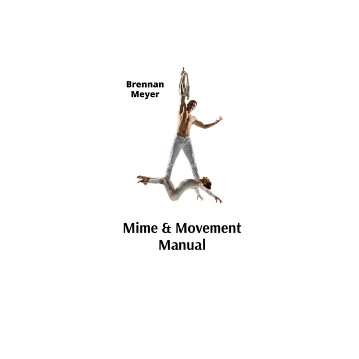 Mime & Movement Manual A Nonverbal Communication Primer for Aspiring Performers, Brennan Meyer