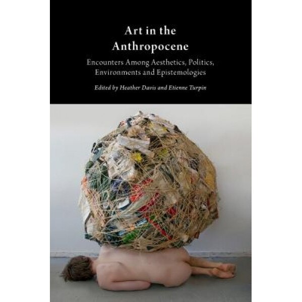 Art in the Anthropocene: Encounters Among Aesthetics, Politics, Environments and Epistemologies, Etienne Turpin (Author)