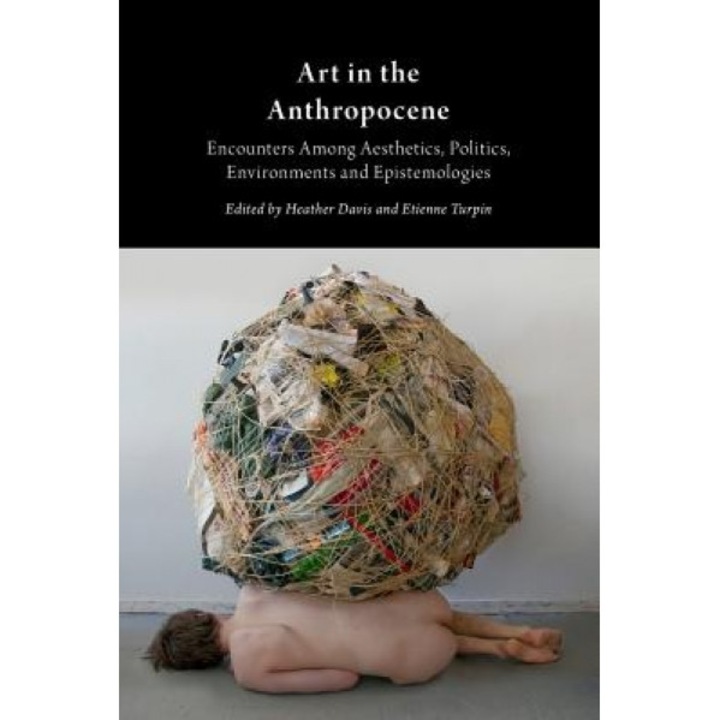 Art in the Anthropocene: Encounters Among Aesthetics, Politics, Environments and Epistemologies, Etienne Turpin (Author)