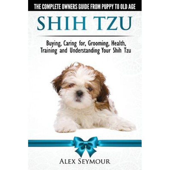 Shih Tzu Dogs - The Complete Owners Guide from Puppy to Old Age: Buying, Caring For, Grooming, Health, Training and Understanding Your Shih Tzu., Alex Seymour (Author)