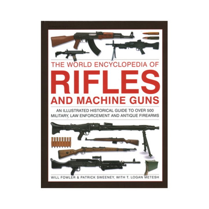 The World Encyclopedia Of Rifles And Machine Guns: An Illustrated Historical Guide To Over 500 Military, Law Enforcement And Antique Firearms - Will Fowler