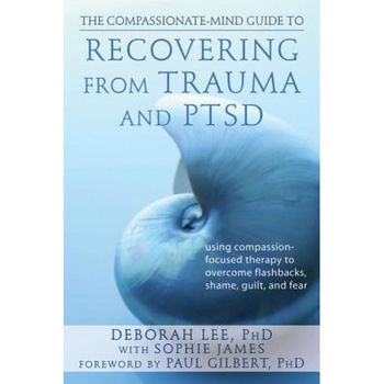 The Compassionate-Mind Guide to Recovering from Trauma and Ptsd: Using Compassion-Focused Therapy to Overcome Flashbacks, Shame, Guilt, and Fear, Deborah Lee (Author) The Compassionate-Mind Guide to Recovering from Trauma and Ptsd: Using Compassion-Focused Therapy to Overcome Flashbacks, Shame, Guilt, and Fear, Deborah Lee (Author)