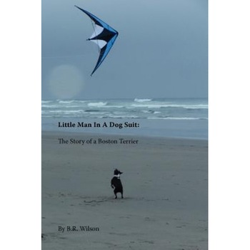 Little Man in a Dog Suit: The Story of a Boston Terrier, B. R. Wilson (Author) Little Man in a Dog Suit: The Story of a Boston Terrier, B. R. Wilson (Author)