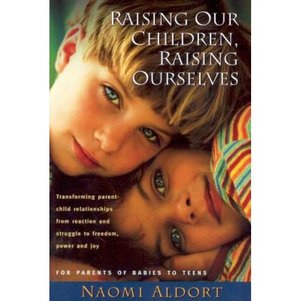 Raising Our Children, Raising Ourselves: Transforming Parent-Child Relationships from Reaction and Struggle to Freedom, Power and Joy, Phd Aldort, Naomi Aldort