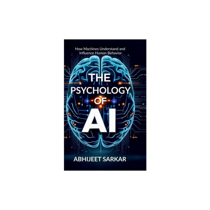 The Psychology of AI How Machines Understand and Influence Human Behavior, Abhijeet Sarkar