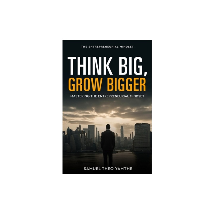 Think Big, Grow Bigger Mastering the Entrepreneurial Mindset, Samuel Theo Yamthe