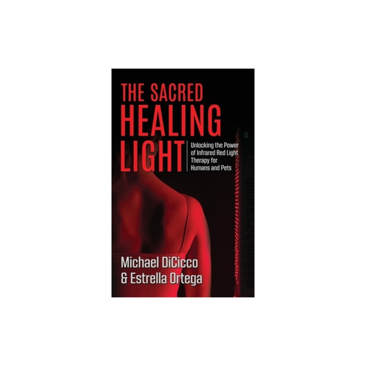 The Sacred Healing Light Unlocking the Power of Infrared Red Light Therapy for Humans and Pets, Estrella Ortega