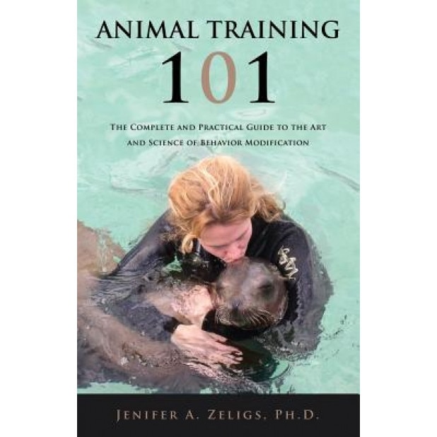 Animal Training 101: The Complete and Practical Guide to the Art and Science of Behavior Modification, Jenifer A. Zeligs (Author)