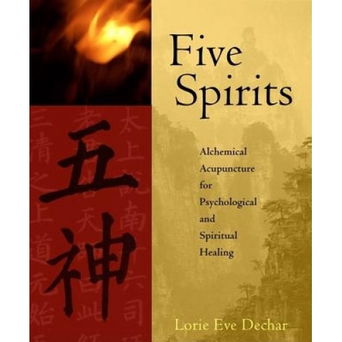Five Spirits: Alchemical Acupuncture for Psychological and Spiritual Healing - Lorie Eve Dechar