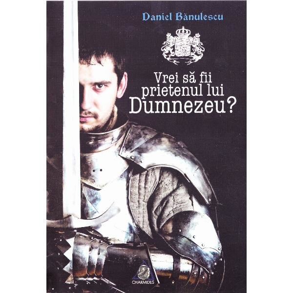 Vrei sa fii prietenul lui Dumnezeu? - Daniel Banulescu