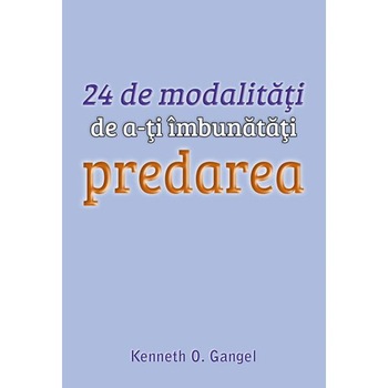 24 de modalitati de a-ti imbunatati predarea - Kenneth O. Gangel 24 de modalitati de a-ti imbunatati predarea - Kenneth O. Gangel