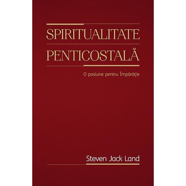 Spiritualitate penticostala. O pasiune pentru Imparatie - Steven Jack Land
