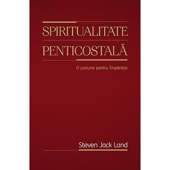 Spiritualitate penticostala. O pasiune pentru Imparatie - Steven Jack Land Spiritualitate penticostala. O pasiune pentru Imparatie - Steven Jack Land