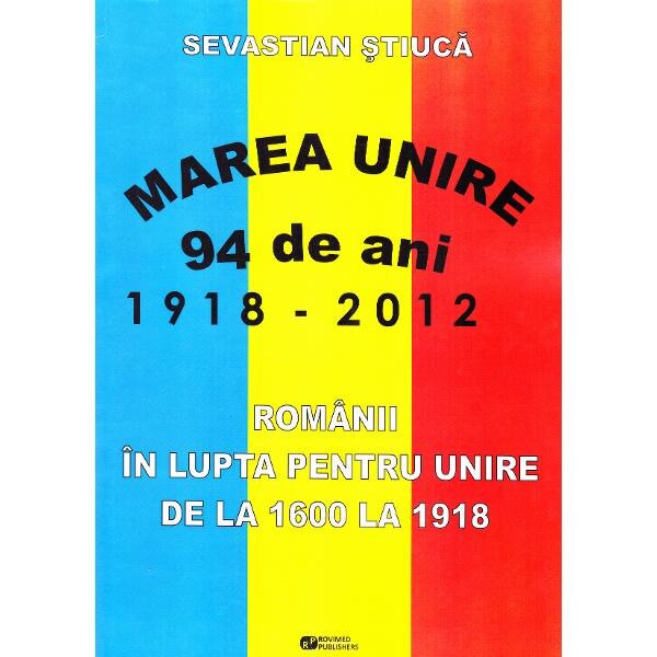 Marea Unire 1918-2012. Romanii in lupta pentru Unire de la 1600 la 1918 - Sevastian Stiuca