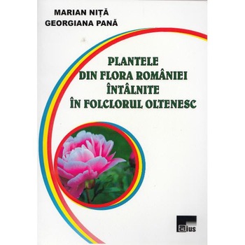 Plantele din flora Romaniei intalnite in folclorul oltenesc - Marian Nita, Georgiana Pana Plantele din flora Romaniei intalnite in folclorul oltenesc - Marian Nita, Georgiana Pana