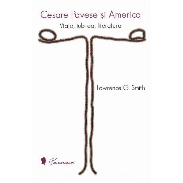 Cesare Pavese si America: Viata, iubirea, literatura - Lawrence G. Smith