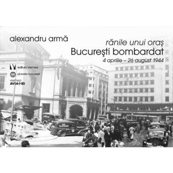 Still translate damage Ranile unui oras. Bucuresti bombardat 4 aprilie-26 august 1944 - Alexandru  Arma - eMAG.ro