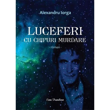 Luceferi cu chipuri murdare - Alexandru Iorga Luceferi cu chipuri murdare - Alexandru Iorga